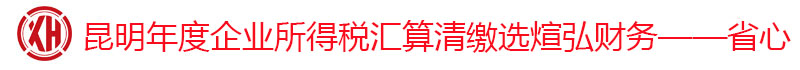 昆明企業(yè)年度所得稅匯算清繳找選煊弘財(cái)務(wù)：18314552445（姚經(jīng)理）